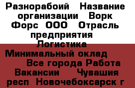 Разнорабоий › Название организации ­ Ворк Форс, ООО › Отрасль предприятия ­ Логистика › Минимальный оклад ­ 30 000 - Все города Работа » Вакансии   . Чувашия респ.,Новочебоксарск г.